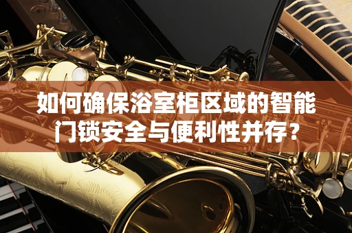如何确保浴室柜区域的智能门锁安全与便利性并存？