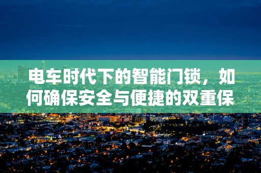 电车时代下的智能门锁，如何确保安全与便捷的双重保障？