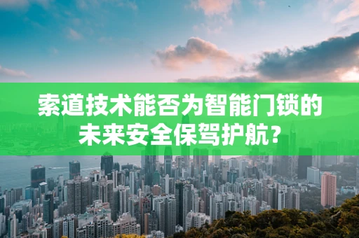 索道技术能否为智能门锁的未来安全保驾护航？