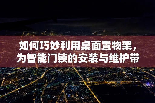 如何巧妙利用桌面置物架，为智能门锁的安装与维护带来便捷？