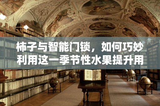 柿子与智能门锁，如何巧妙利用这一季节性水果提升用户体验？