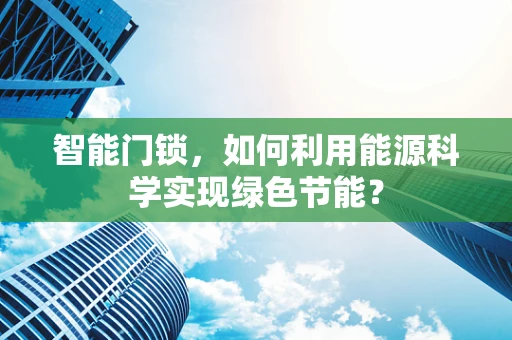 智能门锁，如何利用能源科学实现绿色节能？