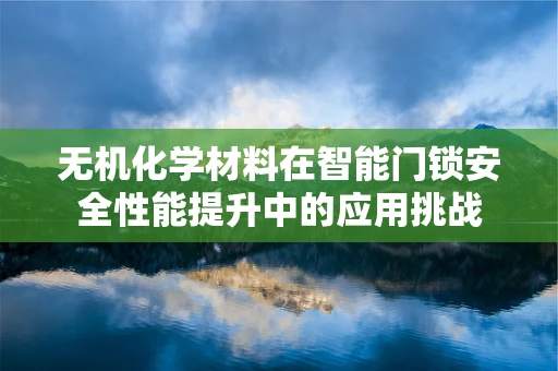 无机化学材料在智能门锁安全性能提升中的应用挑战