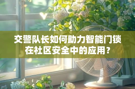 交警队长如何助力智能门锁在社区安全中的应用？