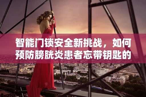 智能门锁安全新挑战，如何预防膀胱炎患者忘带钥匙的尴尬？