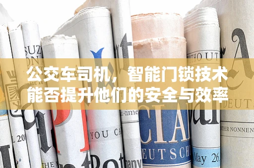公交车司机，智能门锁技术能否提升他们的安全与效率？