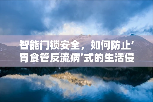 智能门锁安全，如何防止‘胃食管反流病’式的生活侵入？