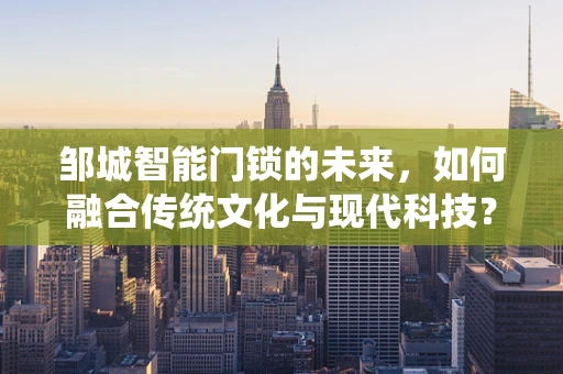 邹城智能门锁的未来，如何融合传统文化与现代科技？