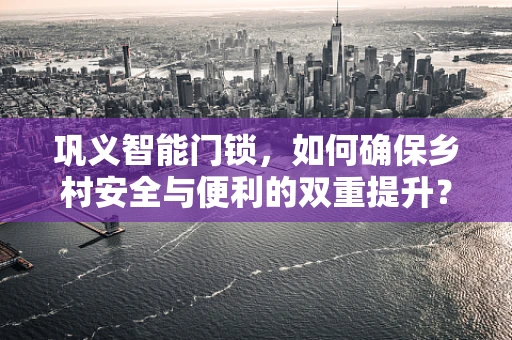 巩义智能门锁，如何确保乡村安全与便利的双重提升？