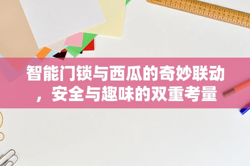 智能门锁与西瓜的奇妙联动，安全与趣味的双重考量