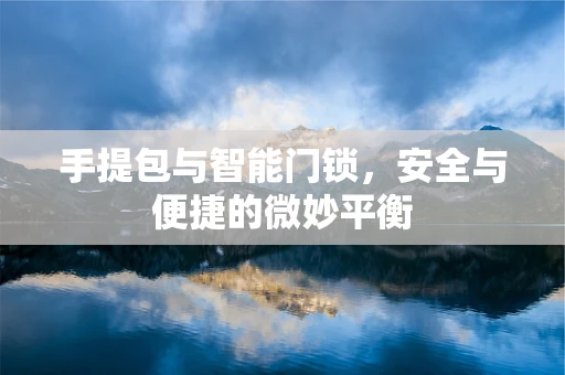 手提包与智能门锁，安全与便捷的微妙平衡