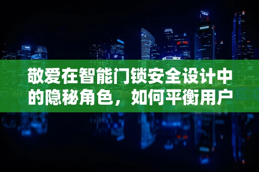 敬爱在智能门锁安全设计中的隐秘角色，如何平衡用户体验与情感安全？