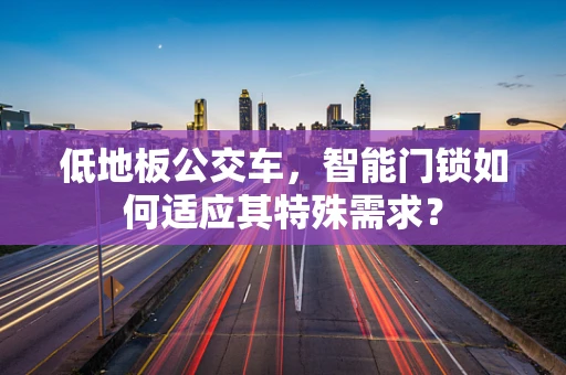 低地板公交车，智能门锁如何适应其特殊需求？