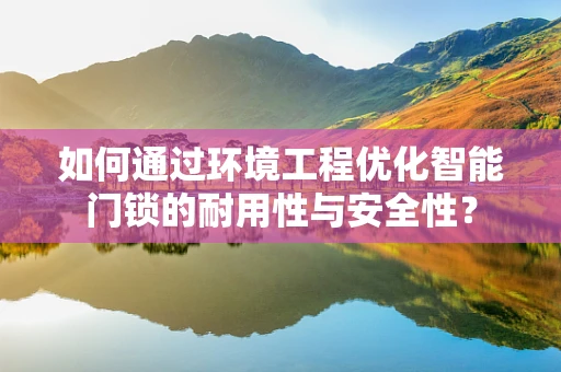 如何通过环境工程优化智能门锁的耐用性与安全性？