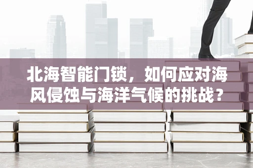 北海智能门锁，如何应对海风侵蚀与海洋气候的挑战？