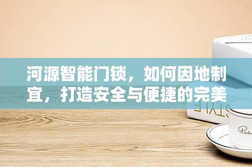 河源智能门锁，如何因地制宜，打造安全与便捷的完美结合？