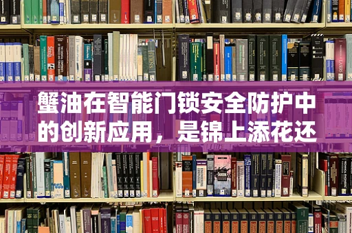 蟹油在智能门锁安全防护中的创新应用，是锦上添花还是画蛇添足？