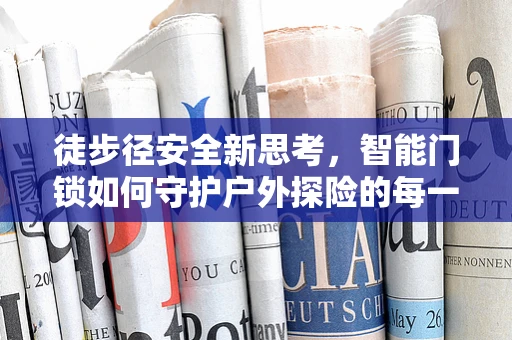 徒步径安全新思考，智能门锁如何守护户外探险的每一步？