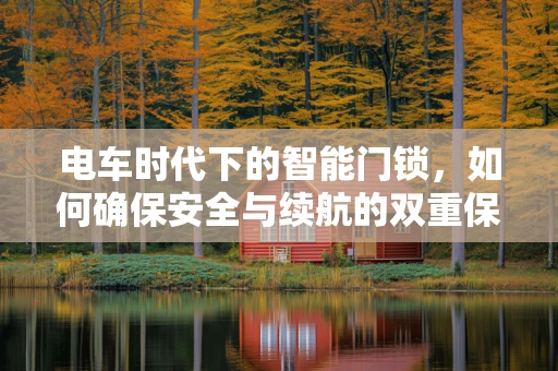 电车时代下的智能门锁，如何确保安全与续航的双重保障？