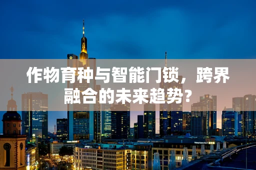 作物育种与智能门锁，跨界融合的未来趋势？