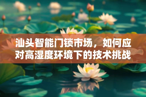 汕头智能门锁市场，如何应对高湿度环境下的技术挑战？