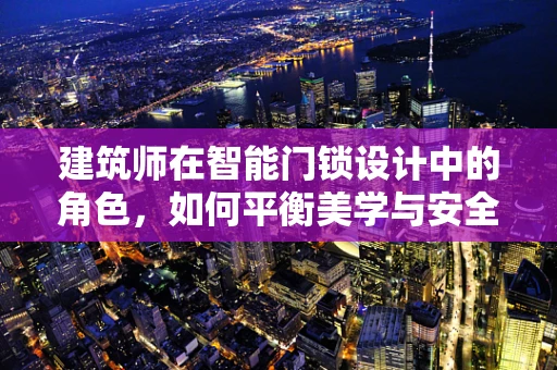 建筑师在智能门锁设计中的角色，如何平衡美学与安全？