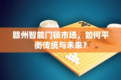 赣州智能门锁市场，如何平衡传统与未来？