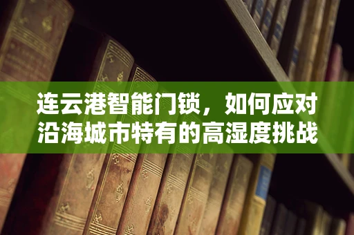 连云港智能门锁，如何应对沿海城市特有的高湿度挑战？