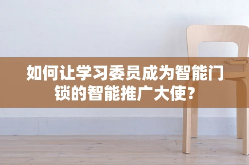 如何让学习委员成为智能门锁的智能推广大使？