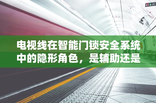 电视线在智能门锁安全系统中的隐形角色，是辅助还是威胁？