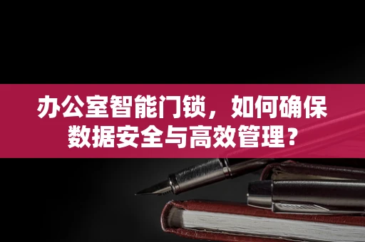 办公室智能门锁，如何确保数据安全与高效管理？