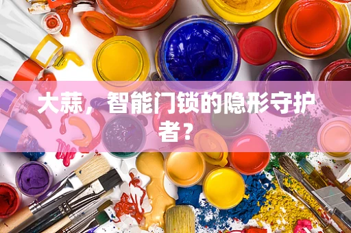 大蒜，智能门锁的隐形守护者？