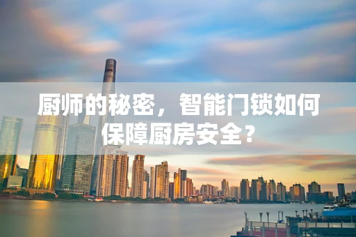 厨师的秘密，智能门锁如何保障厨房安全？