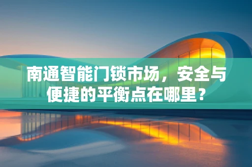 南通智能门锁市场，安全与便捷的平衡点在哪里？
