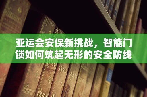 亚运会安保新挑战，智能门锁如何筑起无形的安全防线？