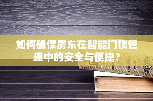 如何确保房东在智能门锁管理中的安全与便捷？