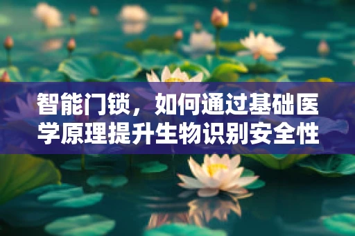 智能门锁，如何通过基础医学原理提升生物识别安全性？