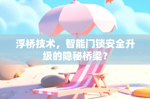 浮桥技术，智能门锁安全升级的隐秘桥梁？