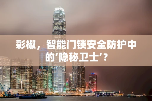 彩椒，智能门锁安全防护中的‘隐秘卫士’？