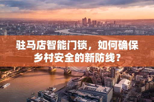 驻马店智能门锁，如何确保乡村安全的新防线？