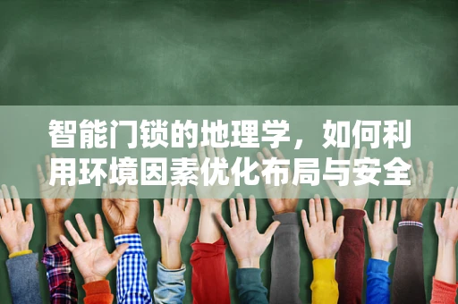 智能门锁的地理学，如何利用环境因素优化布局与安全？