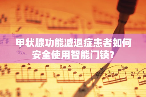 甲状腺功能减退症患者如何安全使用智能门锁？