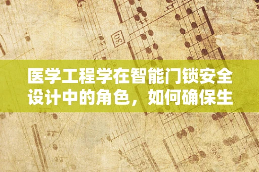 医学工程学在智能门锁安全设计中的角色，如何确保生物识别技术的精准与安全？