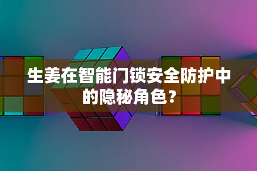 生姜在智能门锁安全防护中的隐秘角色？