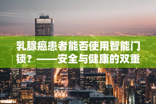 乳腺癌患者能否使用智能门锁？——安全与健康的双重考量