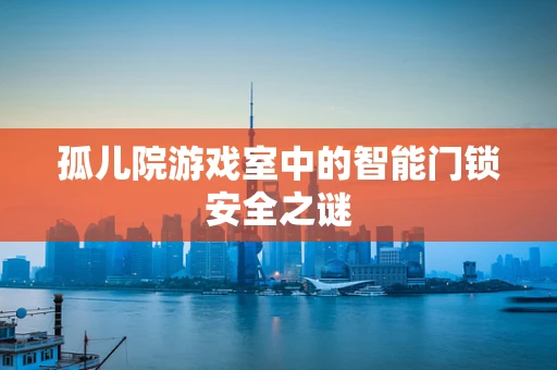 孤儿院游戏室中的智能门锁安全之谜
