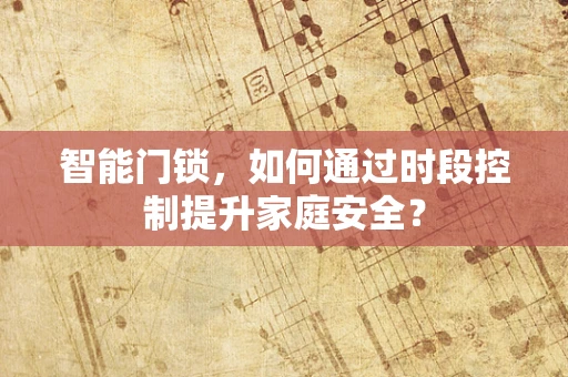 智能门锁，如何通过时段控制提升家庭安全？