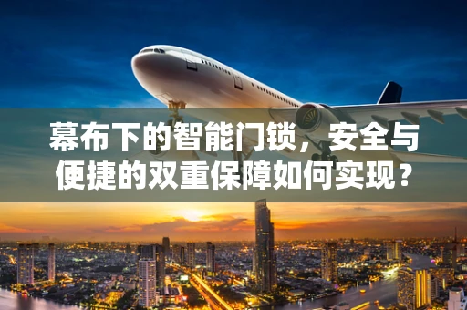 幕布下的智能门锁，安全与便捷的双重保障如何实现？