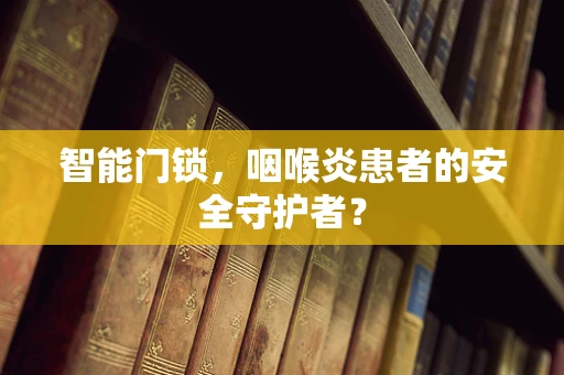 智能门锁，咽喉炎患者的安全守护者？