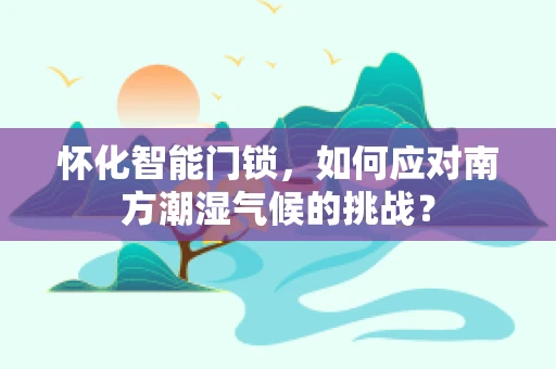 怀化智能门锁，如何应对南方潮湿气候的挑战？